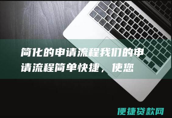 简化的申请流程：我们的申请流程简单快捷，使您可以轻松获得所需的资金。