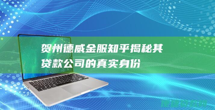 贺州德威金服：知乎揭秘其贷款公司的真实身份