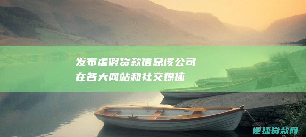 发布虚假贷款信息：该公司在各大网站和社交媒体上发布虚假贷款信息，声称无需抵押、无需担保，轻松放款。