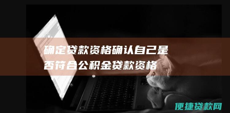 确定贷款资格：确认自己是否符合公积金贷款资格。