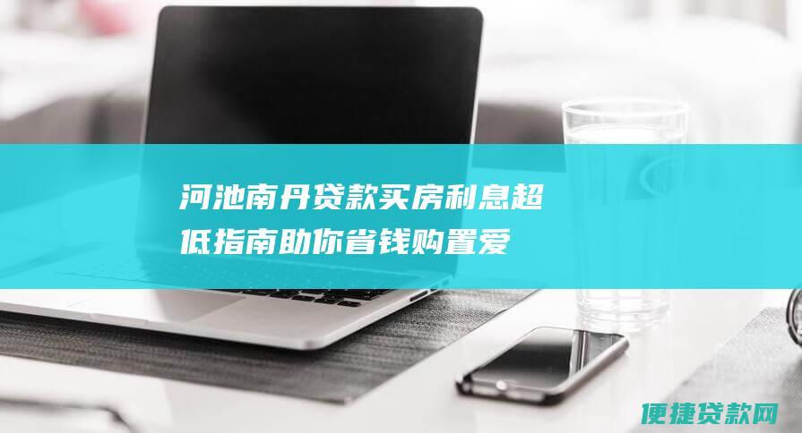 河池南丹利息超低指南助你省钱购置爱