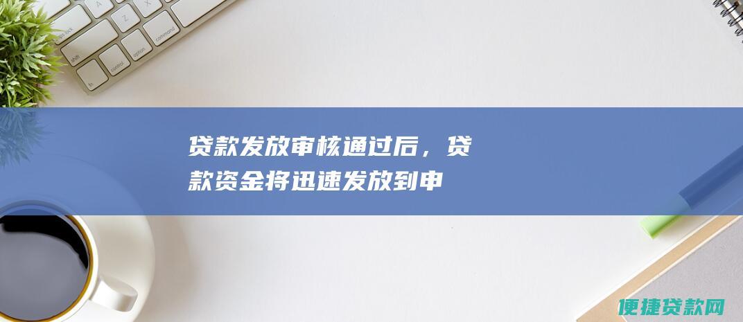 贷款发放通过后，贷款资金将迅速发放到申