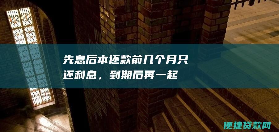 先息后本还款：前几个月只还利息，到期后再一起偿还本金。