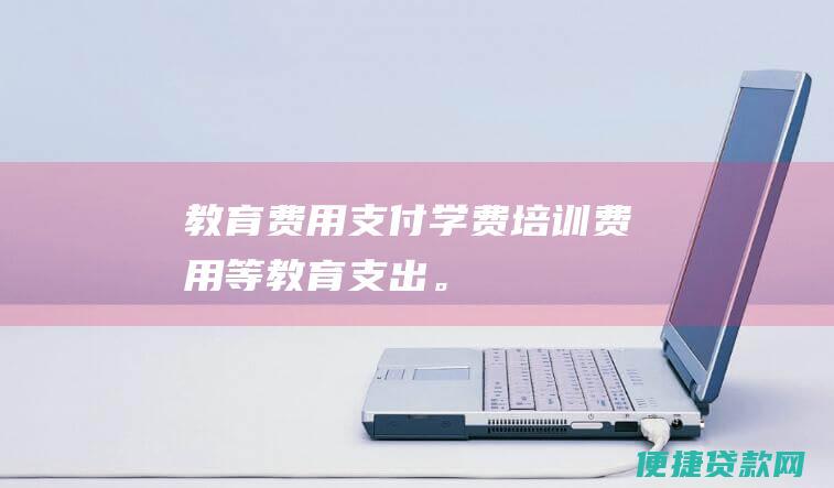 教育费用支付学费培训费用等教育支出。