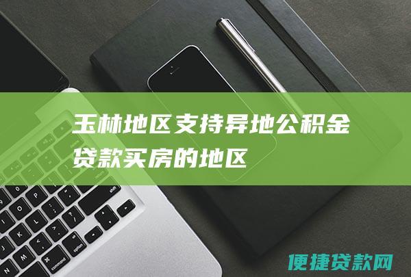 玉林地区支持异地公积金贷款买房的地区