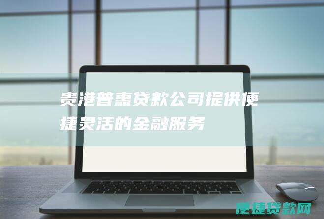 贵港普惠贷款公司：提供便捷、灵活的金融服务