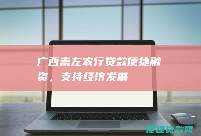 广西崇左农行贷款：便捷融资，支持经济发展