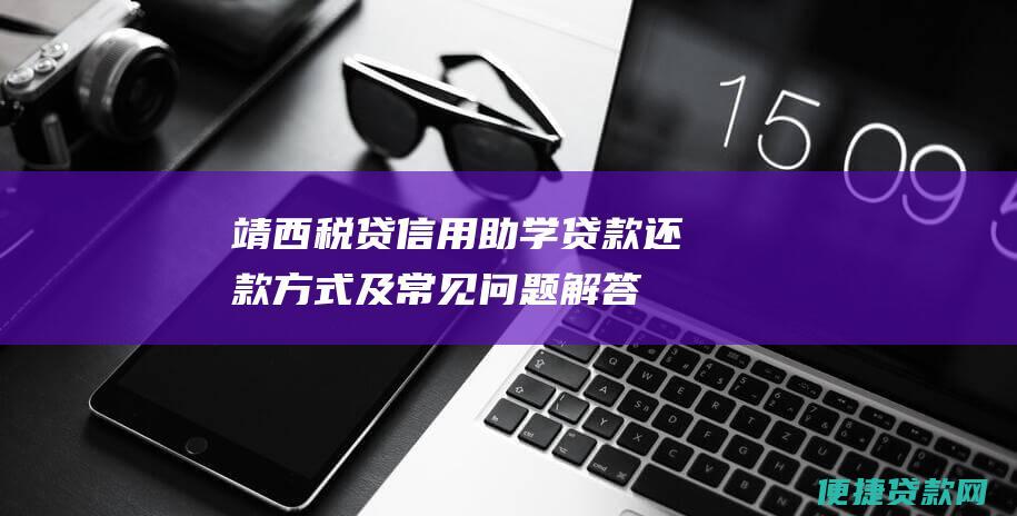 靖西税贷信用助学贷款还款方式及常见问题解答