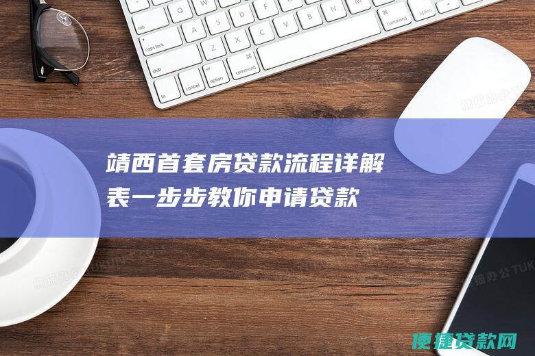 靖西首套房贷款流程详解表：一步步教你申请贷款，轻松解决住房难题