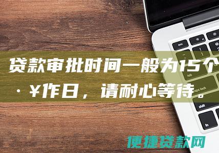 贷款审批时间一般为15个工作日，请耐心等待。