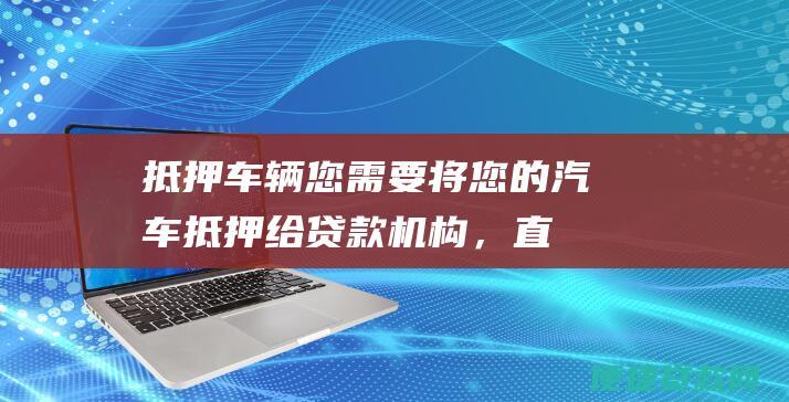 抵押车辆您需要将您的汽车抵押给贷款机构，直