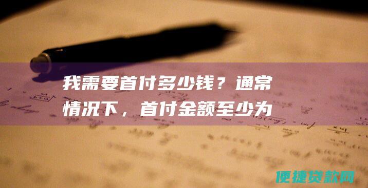 我需要首付多少钱？通常情况下，首付金额至少为