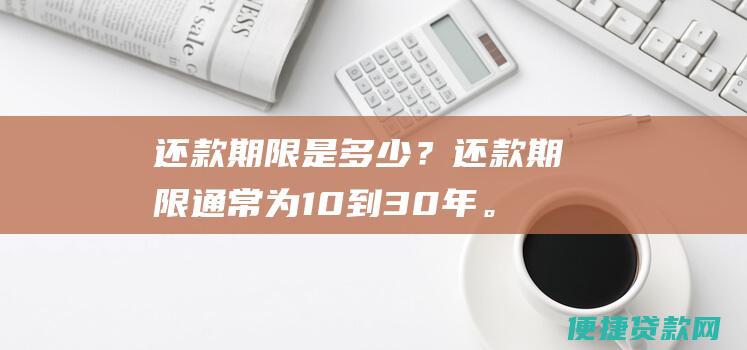 还款期限是多少？还款期限通常为10到30年。您可以选择适合您财务状况的还款期限。