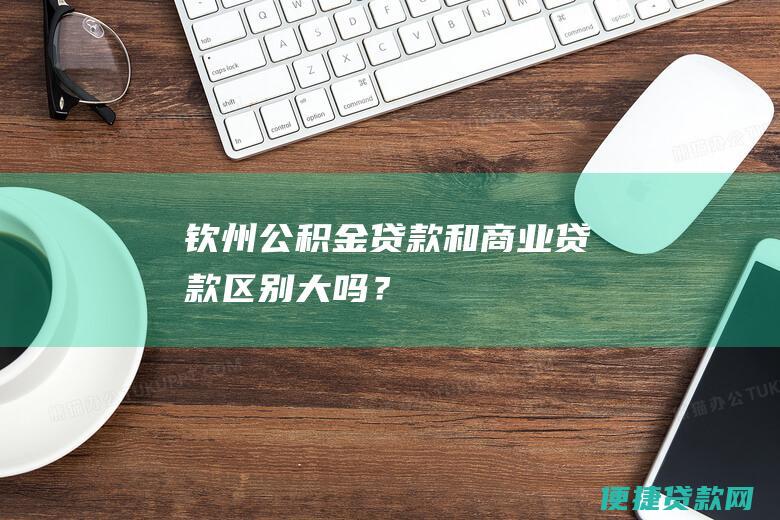 钦州公积金贷款和商业贷款区别大吗？