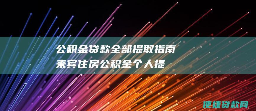 公积金贷款全部提取指南来宾住房公积金个人提