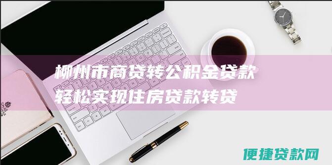 柳州市商贷转公积金贷款：轻松实现住房贷款转贷，享受公积金低利率优惠