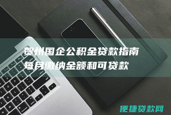 贺州国企公积金贷款指南：每月缴纳金额和可贷款额度详解