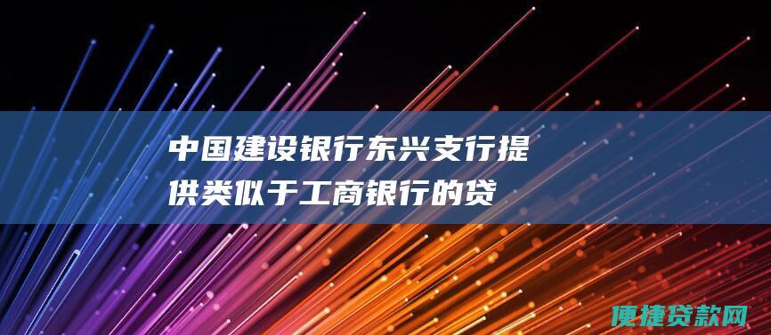 中国建设银行东兴支行：提供类似于工商银行的贷款产品