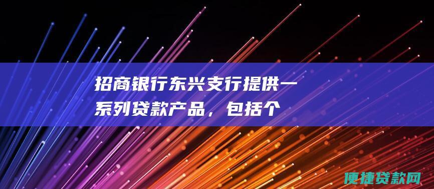 招商银行东兴支行：提供一系列贷款产品，包括个人贷款、抵押贷款和信托贷款