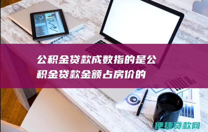 公积金贷款成数指的是公积金占房价的