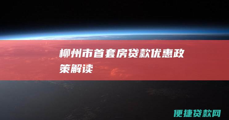 柳州市首套房贷款优惠政策解读