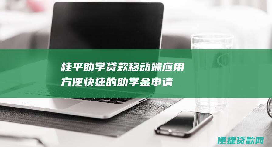 桂平助学贷款移动端应用：方便快捷的助学金申请助手