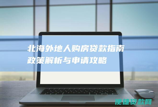 北海外地人购房贷款指南：政策解析与申请攻略