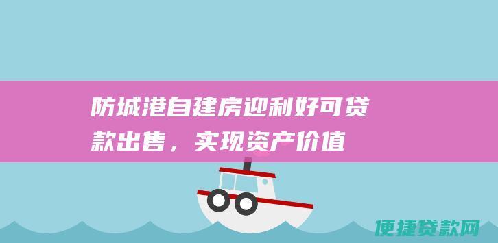 防城港自建房迎利好：可贷款出售，实现资产价值最大化