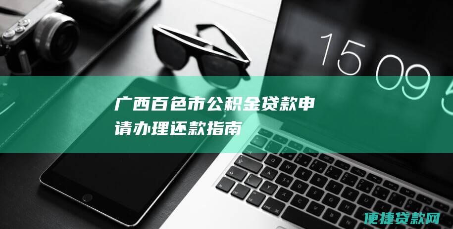 广西百色市公积金贷款申请、办理、还款指南