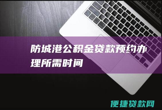 防城港公积金贷款预约办理所需时间