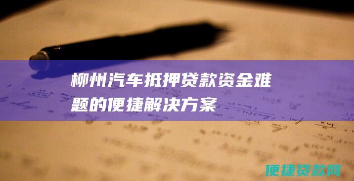 柳州汽车抵押贷款：资金难题的便捷解决方案