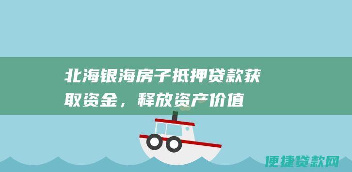 北海银海房子抵押贷款：获取资金，释放资产价值