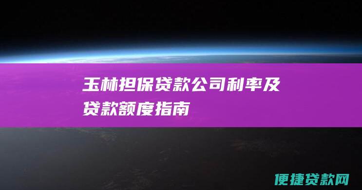 玉林担保贷款公司利率及贷款额度指南