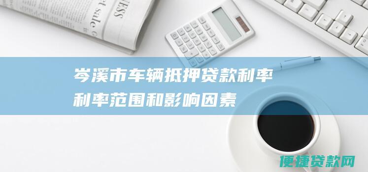 岑溪市车辆抵押贷款利率：利率范围和影响因素