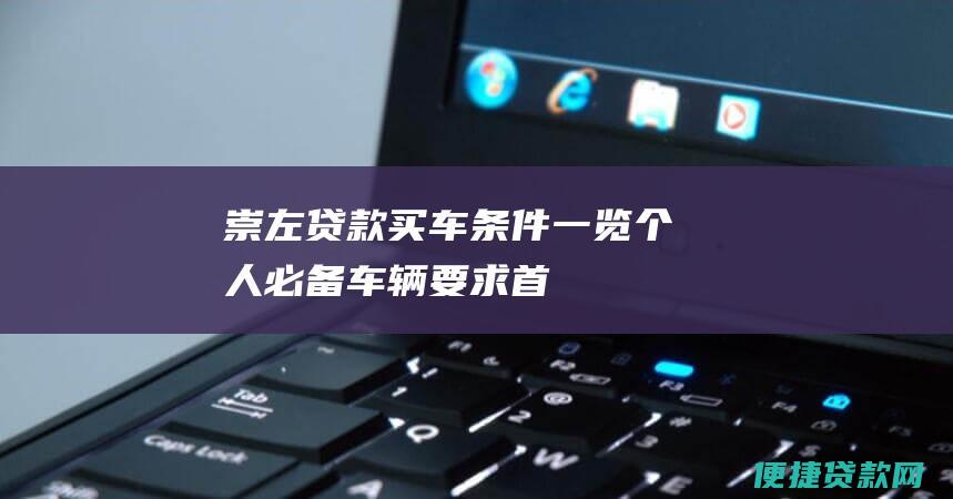 崇左贷款买车条件一览：个人必备、车辆要求、首付比例、贷款期限、利率情况