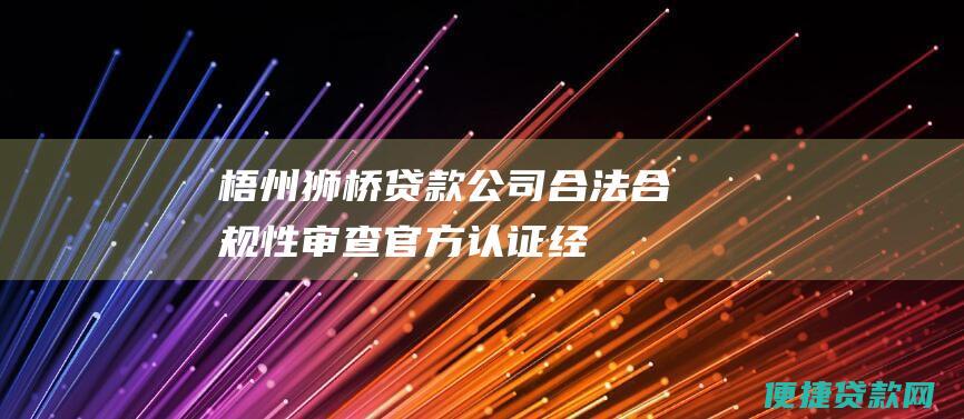 梧州狮桥贷款公司合法合规性审查：官方认证、经营资质、用户评价