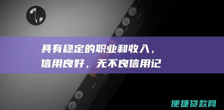 具有稳定的职业和收入，信用良好，无不良信用记