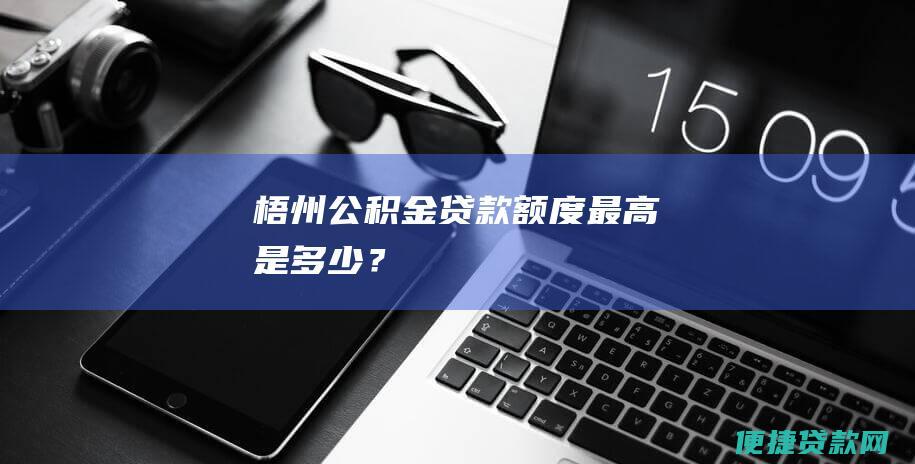 梧州公积金贷款额度最高是多少？