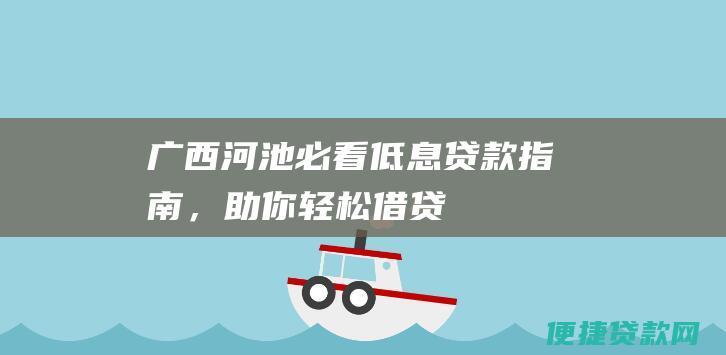 【广西河池必看】低息贷款指南，助你轻松借贷