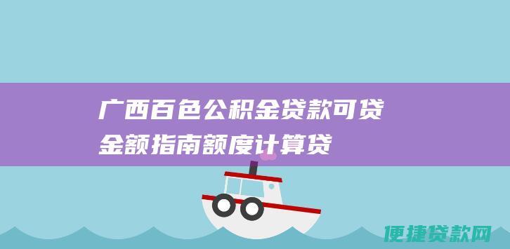 广西百色公积金贷款可贷金额指南:额度计算、贷款上限及详情