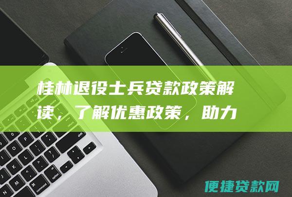 桂林退役士兵贷款政策解读，了解优惠政策，助力退役军人再就业