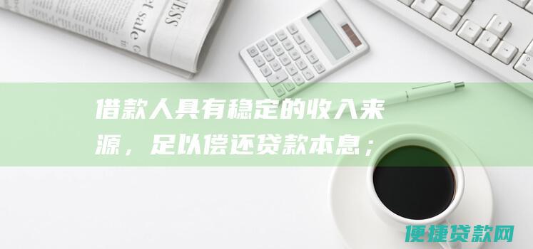 借款人具有稳定的收入来源，足以偿还贷款本息；