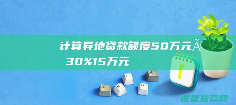 计算异地贷款额度：50万元 × 30% = 15万元