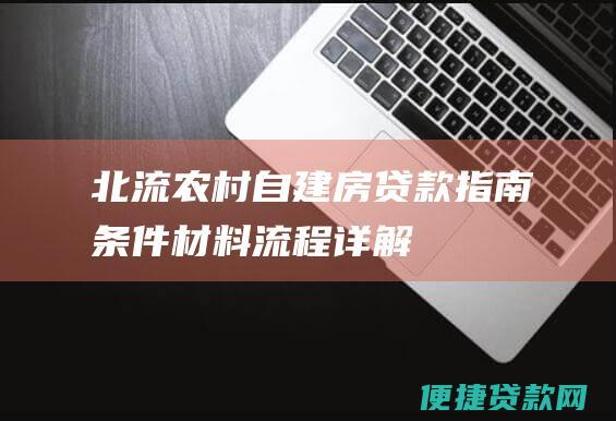 北流农村自建房贷款指南：条件、材料、流程详解