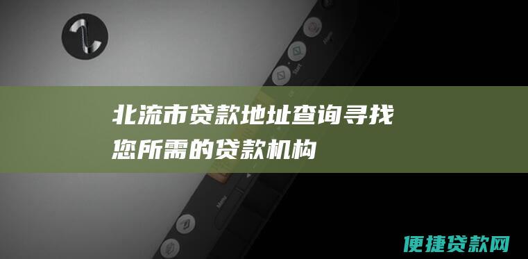 北流市贷款地址查询：寻找您所需的贷款机构