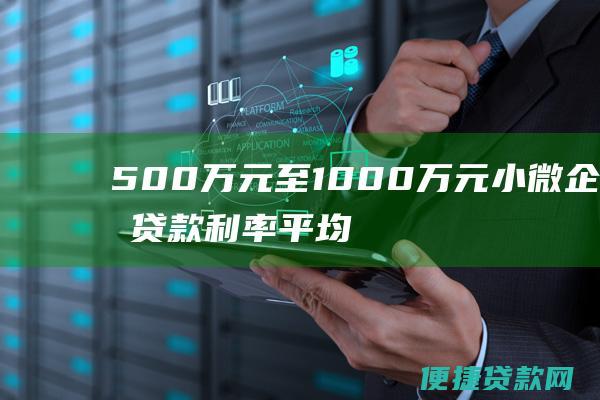 500万元至1000万元小微企业贷款利率平均为4.2%，也低于同期企业贷款利率平均水平。