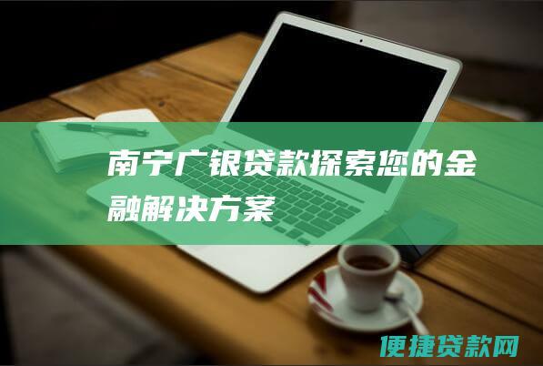 南宁广银贷款探索您的金融解决方案