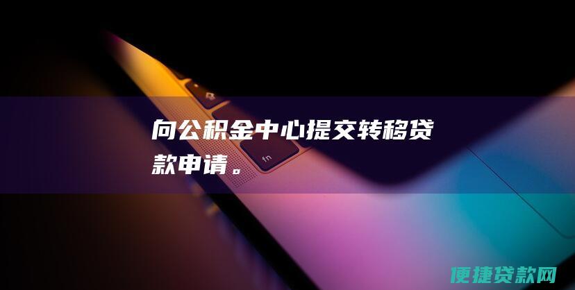 向公积金中心提交转移贷款申请。