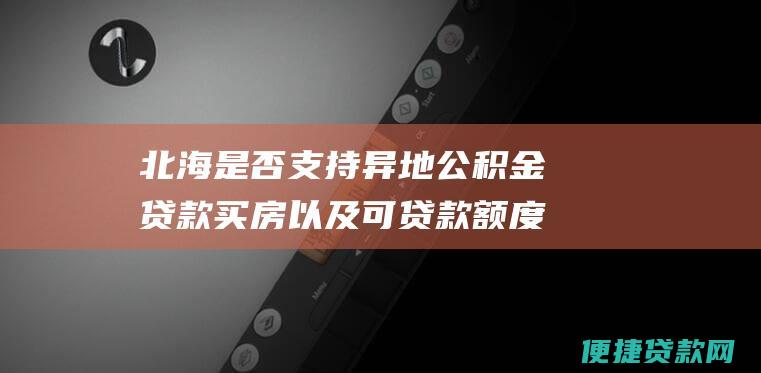 北海是否支持异地公积金贷款买房以及可贷款额度