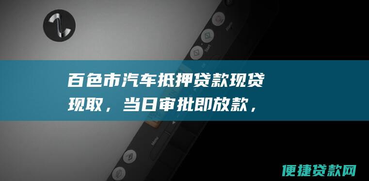 百色市汽车抵押贷款现贷现取，当日审批即放款，解决您的资金需求！